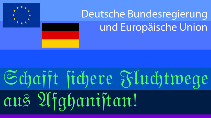 Schafft sichere Fluchtwege aus Afghanistan, Bundersregierung und Europäische Union.